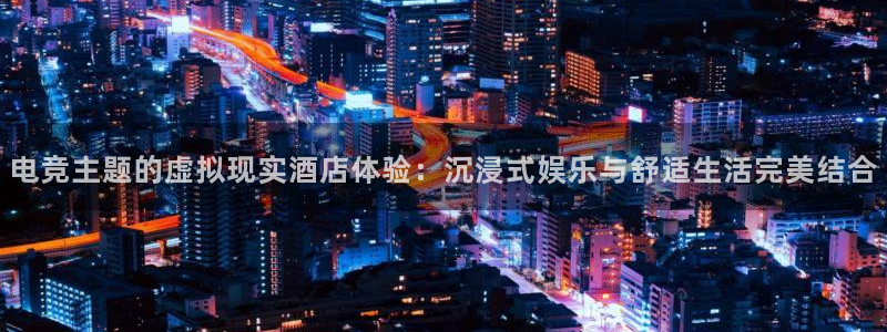 ob电竞平台：电竞主题的虚拟现实酒店体验：沉浸式娱乐与舒适生活完美结合